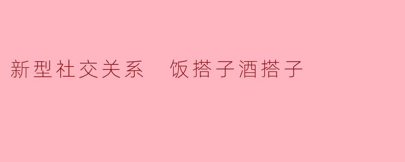 什么是“饭搭子”和“酒搭子”?它们在新型社交关系中有什么意义?****